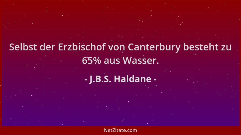 J.B.S. Haldane - Selbst der Erzbischof von Canterbury besteht zu 65% aus Wasser....