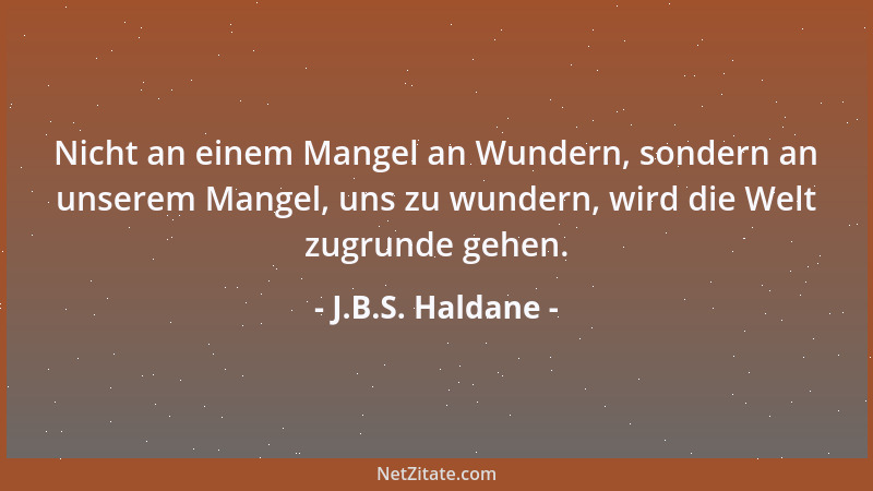 J.B.S. Haldane - Nicht an einem Mangel an Wundern, sondern an unserem Mangel, uns zu wundern, wird die Welt zugrunde gehen....