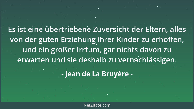Jean de La Bruyère - Es ist eine übertriebene Zuversicht der Eltern, alles von der guten Erziehung ihrer Kinder zu erhoffen...