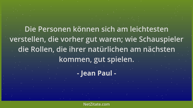 Jean Paul - Die Personen können sich am leichtesten verstellen, die vorher gut waren; wie Schauspieler die Rollen, die ihre...