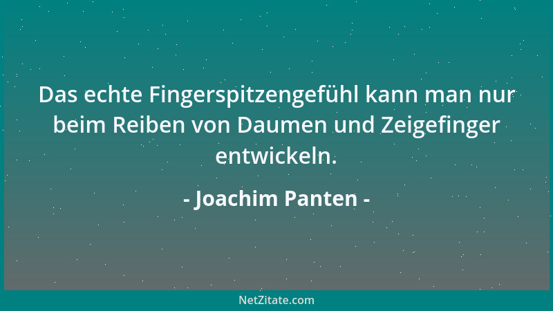 Joachim Panten - Das echte Fingerspitzengefühl kann man nur beim Reiben von Daumen und Zeigefinger entwickeln....