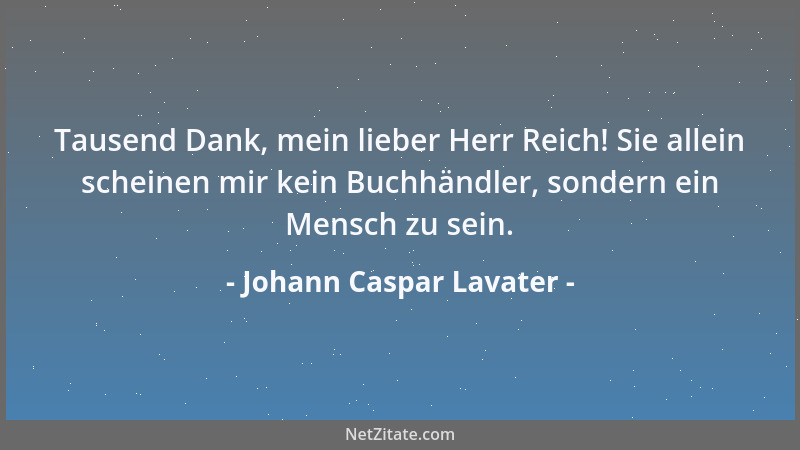 Johann Caspar Lavater - Tausend Dank, mein lieber Herr Reich! Sie allein scheinen mir kein Buchhändler, sondern ein Mensch...