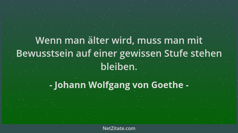 Johann Wolfgang von Goethe - Wenn man älter wird, muss man mit Bewusstsein auf einer gewissen Stufe stehen bleiben....