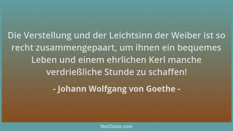 Johann Wolfgang von Goethe - Die Verstellung und der Leichtsinn der Weiber ist so recht zusammengepaart, um ihnen ein beque...