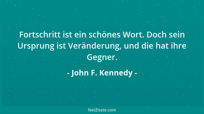 John F. Kennedy - Fortschritt ist ein schönes Wort. Doch sein Ursprung ist Veränderung, und die hat ihre Gegner....