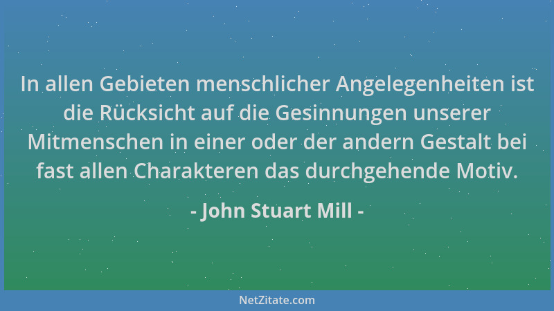 John Stuart Mill - In allen Gebieten menschlicher Angelegenheiten ist die Rücksicht auf die Gesinnungen unserer Mitmenschen...