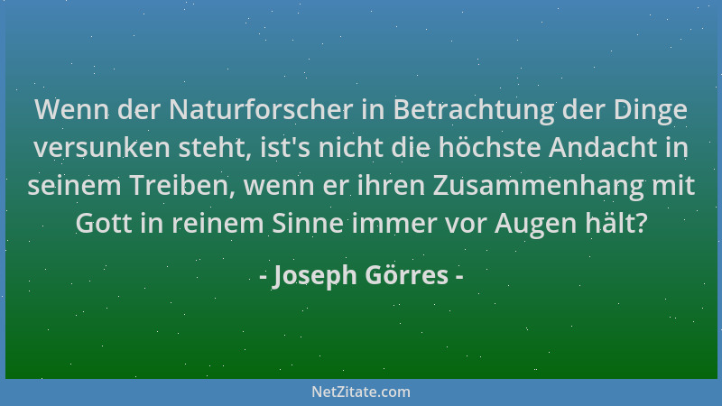 Joseph Görres - Wenn der Naturforscher in Betrachtung der Dinge versunken steht, ist 's nicht die höchste Andacht in seinem...