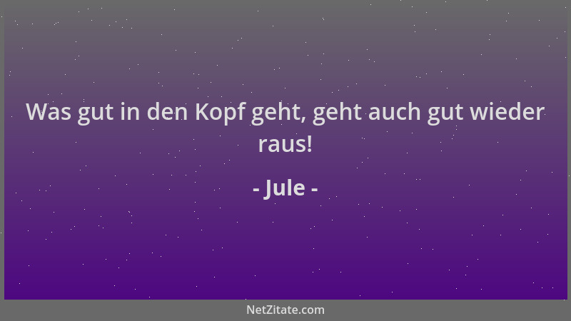 Jule - Was gut in den Kopf geht, geht auch gut wieder raus!...