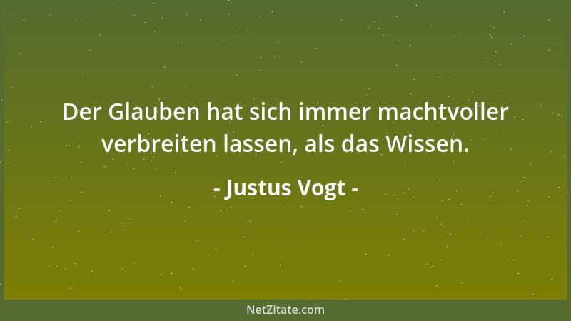 Justus Vogt - Der Glauben hat sich immer machtvoller verbreiten lassen, als das Wissen....