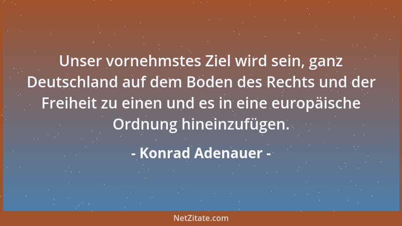 Konrad Adenauer - Unser vornehmstes Ziel wird sein, ganz Deutschland auf dem Boden des Rechts und der Freiheit zu einen und...