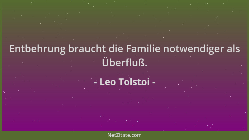 Leo Tolstoi - Entbehrung braucht die Familie notwendiger als Überfluß....