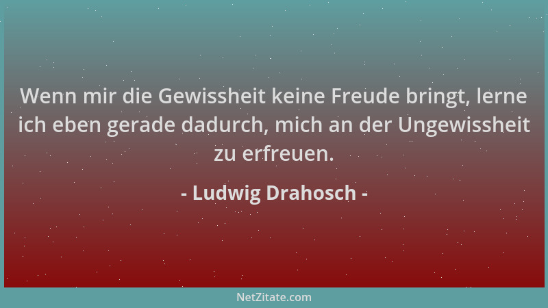 Ludwig Drahosch - Wenn mir die Gewissheit keine Freude bringt, lerne ich eben gerade dadurch, mich an der Ungewissheit zu e...