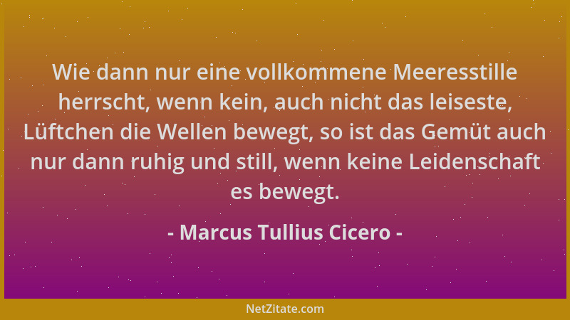 Marcus Tullius Cicero - Wie dann nur eine vollkommene Meeresstille herrscht, wenn kein, auch nicht das leiseste, Lüftchen d...