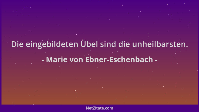 Marie von Ebner-Eschenbach - Die eingebildeten Übel sind die unheilbarsten....
