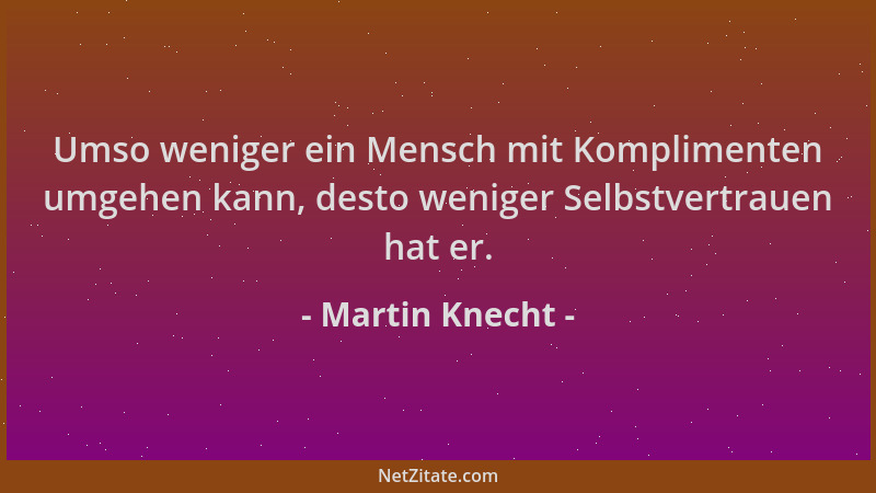 Martin Knecht - Umso weniger ein Mensch mit Komplimenten umgehen kann, desto weniger Selbstvertrauen hat er....