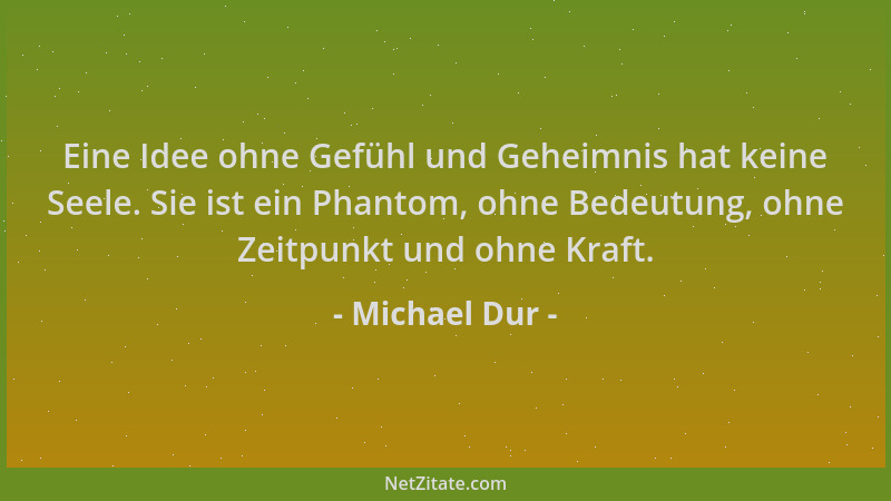 Michael Dur - Eine Idee ohne Gefühl und Geheimnis hat keine Seele. Sie ist ein Phantom, ohne Bedeutung, ohne Zeitpunkt und...