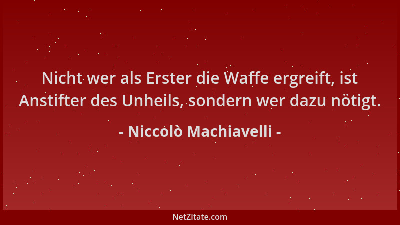 Niccolò Machiavelli - Nicht wer als Erster die Waffe ergreift, ist Anstifter des Unheils, sondern wer dazu nötigt....