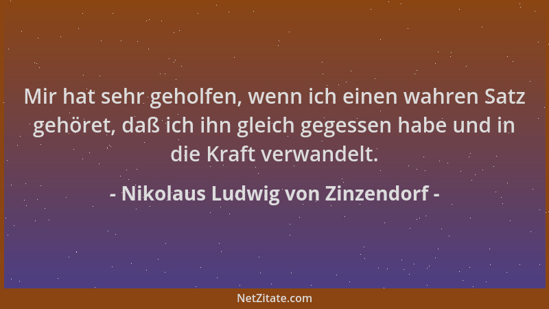 Nikolaus Ludwig von Zinzendorf - Mir hat sehr geholfen, wenn ich einen wahren Satz gehöret, daß ich ihn gleich gegessen hab...