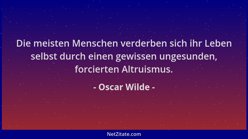 Oscar Wilde - Die meisten Menschen verderben sich ihr Leben selbst durch einen gewissen ungesunden, forcierten Altruismus....