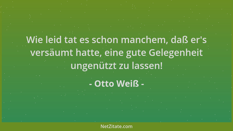 Otto Weiß - Wie leid tat es schon manchem, daß er 's versäumt hatte, eine gute Gelegenheit ungenützt zu lassen!...