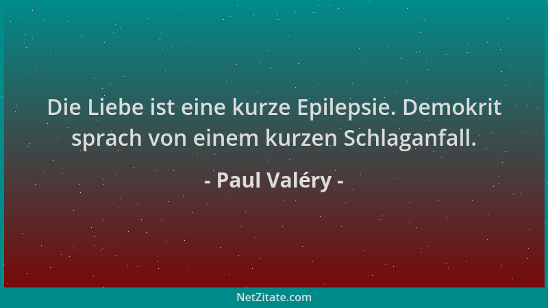 Paul Valéry - Die Liebe ist eine kurze Epilepsie. Demokrit sprach von einem kurzen Schlaganfall....