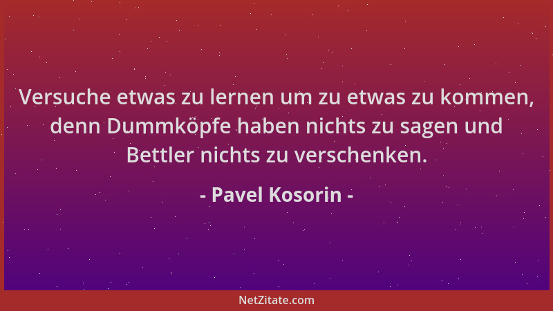 Pavel Kosorin - Versuche etwas zu lernen um zu etwas zu kommen, denn Dummköpfe haben nichts zu sagen und Bettler nichts zu...