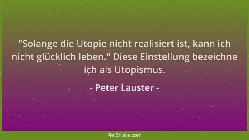 Peter Lauster -  "Solange die Utopie nicht realisiert ist, kann ich nicht glücklich leben. " Diese Einstellung bezeichne ich...