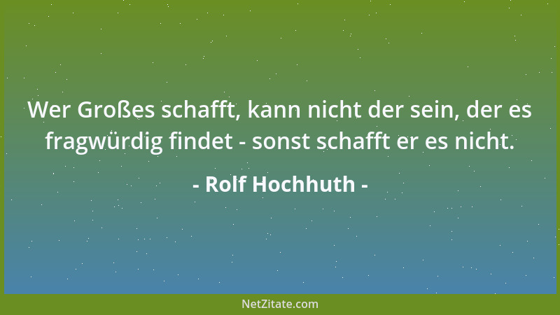 Rolf Hochhuth - Wer Großes schafft, kann nicht der sein, der es fragwürdig findet - sonst schafft er es nicht....