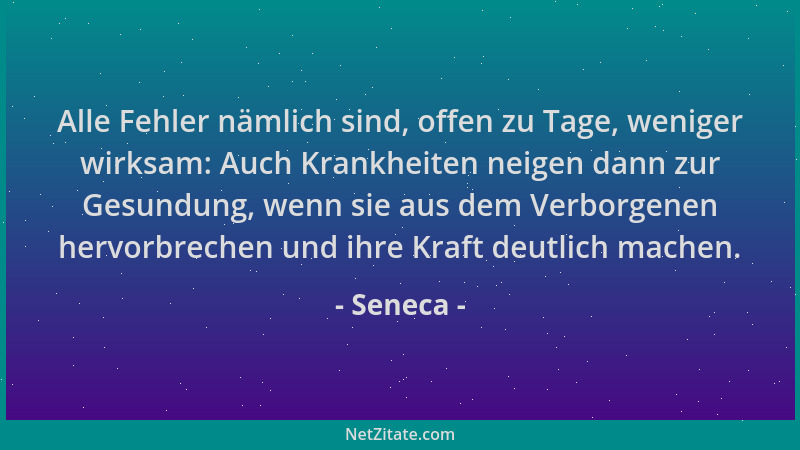 Seneca - Alle Fehler nämlich sind, offen zu Tage, weniger wirksam: Auch Krankheiten neigen dann zur Gesundung, wenn sie aus...