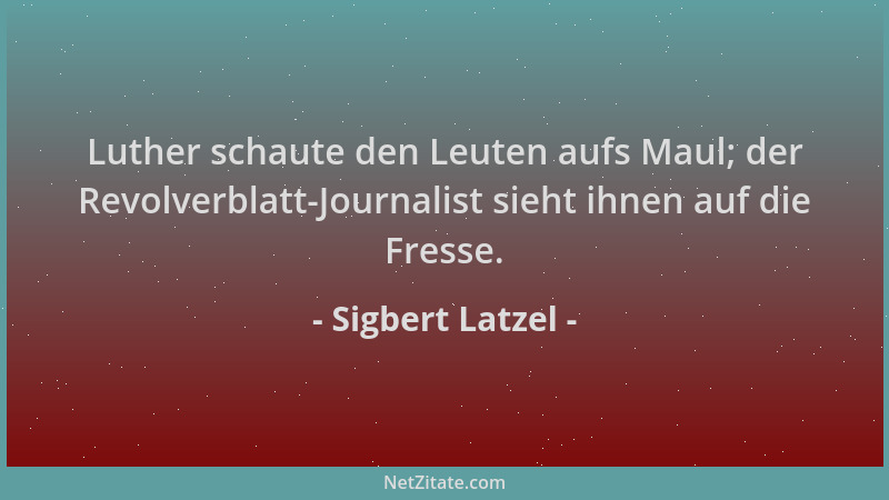 Sigbert Latzel - Luther schaute den Leuten aufs Maul; der Revolverblatt-Journalist sieht ihnen auf die Fresse....