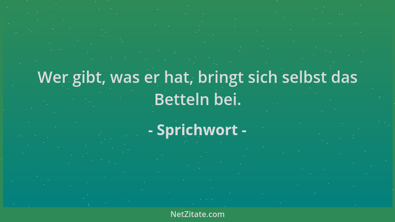 Sprichwort - Wer gibt, was er hat, bringt sich selbst das Betteln bei....