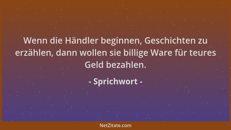 Sprichwort - Wenn die Händler beginnen, Geschichten zu erzählen, dann wollen sie billige Ware für teures Geld bezahlen....
