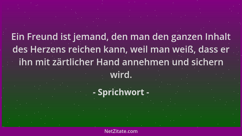 Sprichwort - Ein Freund ist jemand, den man den ganzen Inhalt des Herzens reichen kann, weil man weiß, dass er ihn mit zärt...