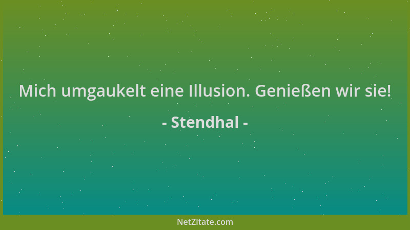 Stendhal - Mich umgaukelt eine Illusion. Genießen wir sie!...