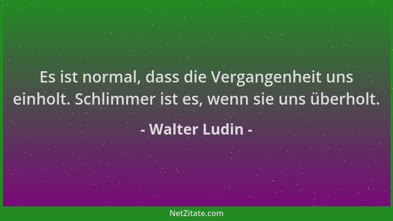 Walter Ludin - Es ist normal, dass die Vergangenheit uns einholt. Schlimmer ist es, wenn sie uns überholt....