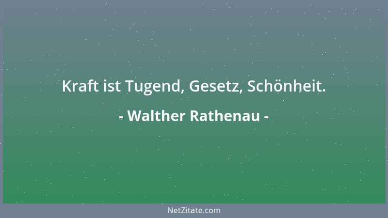 Walther Rathenau - Kraft ist Tugend, Gesetz, Schönheit....
