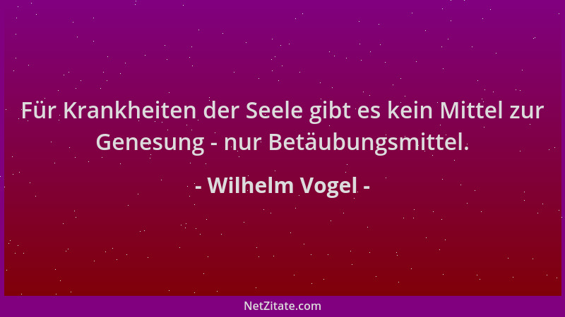 Wilhelm Vogel - Für Krankheiten der Seele gibt es kein Mittel zur Genesung - nur Betäubungsmittel....