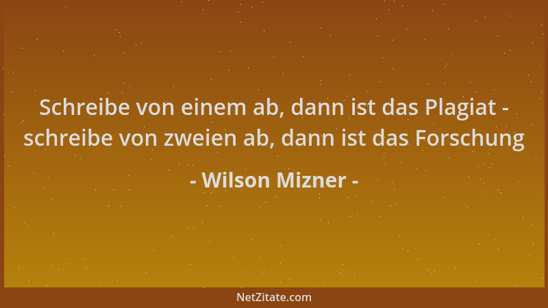Wilson Mizner - Schreibe von einem ab, dann ist das Plagiat - schreibe von zweien ab, dann ist das Forschung...