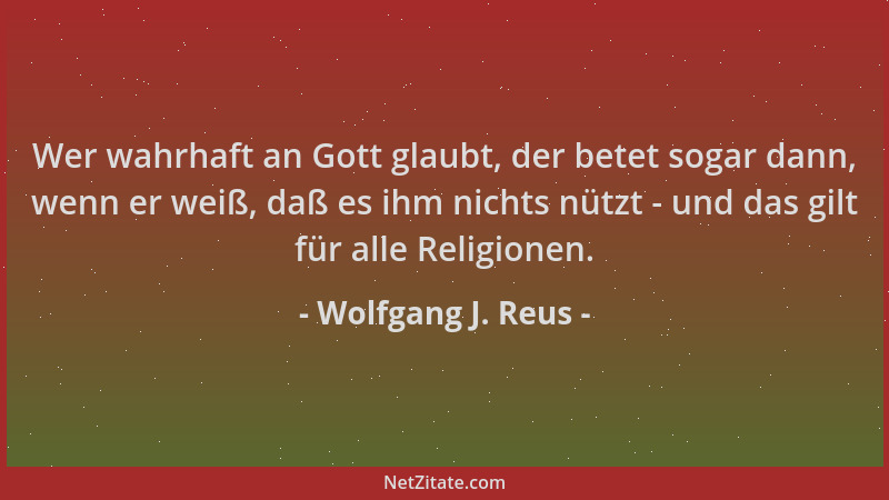 Wolfgang J. Reus - Wer wahrhaft an Gott glaubt, der betet sogar dann, wenn er weiß, daß es ihm nichts nützt - und das gilt...