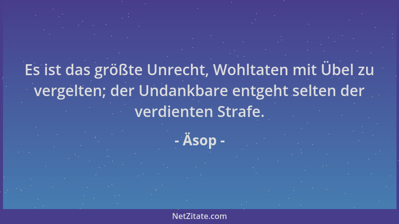 Äsop - Es ist das größte Unrecht, Wohltaten mit Übel zu vergelten; der Undankbare entgeht selten der verdienten Strafe....