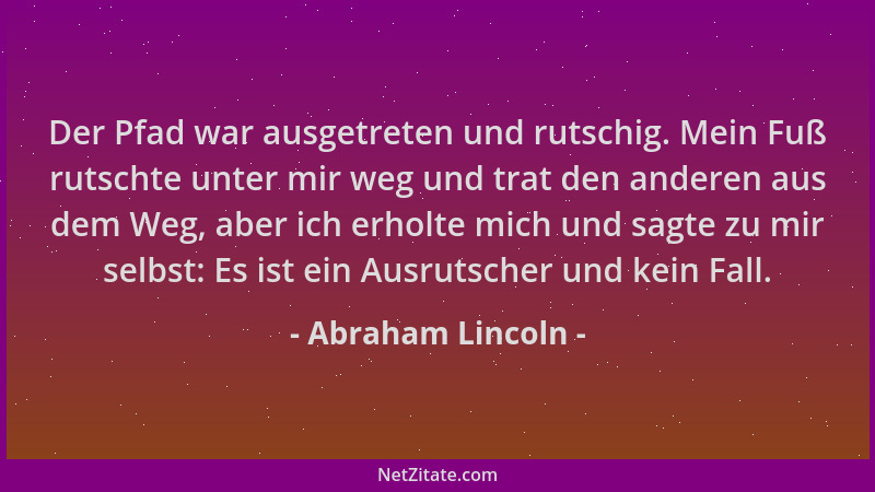 Abraham Lincoln - Der Pfad war ausgetreten und rutschig. Mein Fuß rutschte unter mir weg und trat den anderen aus dem Weg,...