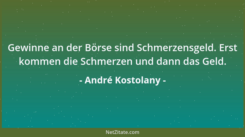 André Kostolany - Gewinne an der Börse sind Schmerzensgeld. Erst kommen die Schmerzen und dann das Geld....