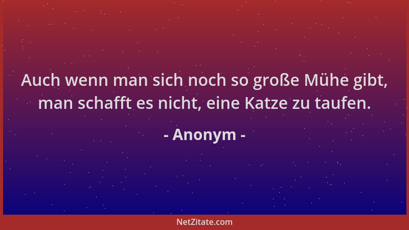 Anonym - Auch wenn man sich noch so große Mühe gibt, man schafft es nicht, eine Katze zu taufen....