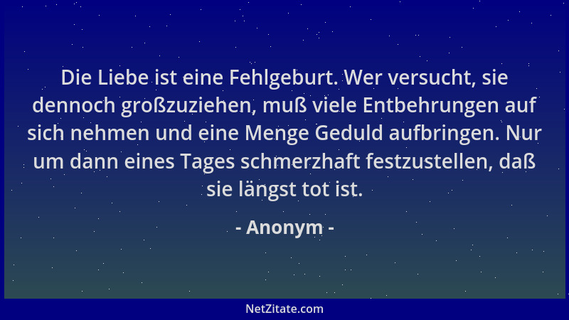 Anonym - Die Liebe ist eine Fehlgeburt. Wer versucht, sie dennoch großzuziehen, muß viele Entbehrungen auf sich nehmen und...