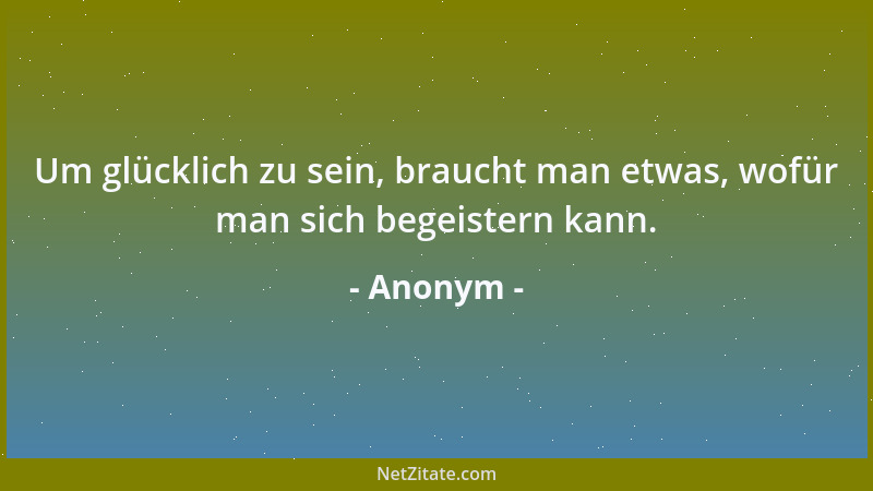 Anonym - Um glücklich zu sein, braucht man etwas, wofür man sich begeistern kann....