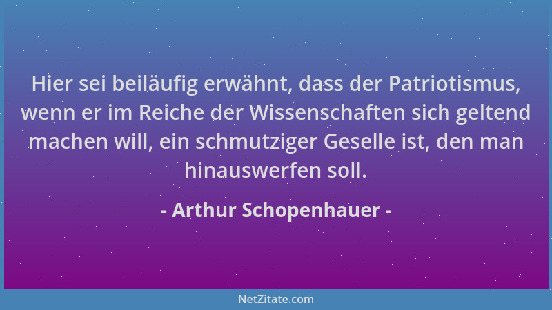 Arthur Schopenhauer - Hier sei beiläufig erwähnt, dass der Patriotismus, wenn er im Reiche der Wissenschaften sich geltend...