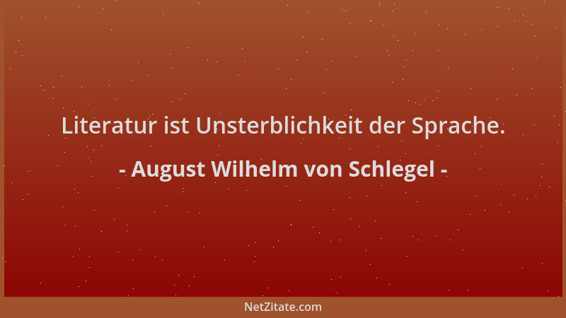August Wilhelm von Schlegel - Literatur ist Unsterblichkeit der Sprache....