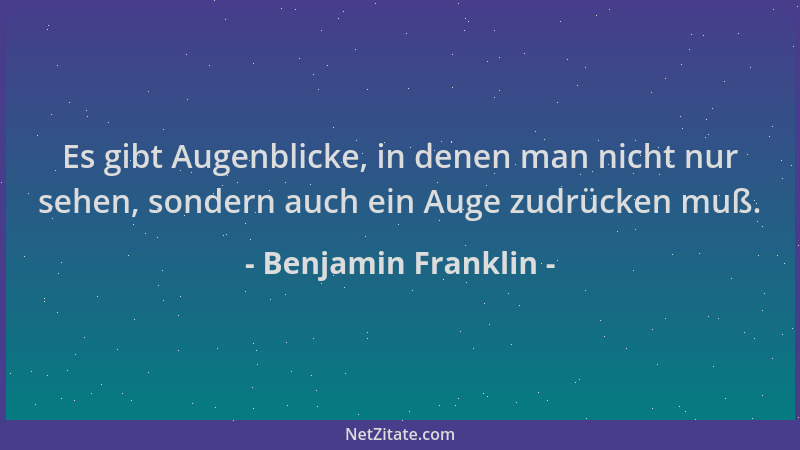 Benjamin Franklin - Es gibt Augenblicke, in denen man nicht nur sehen, sondern auch ein Auge zudrücken muß....