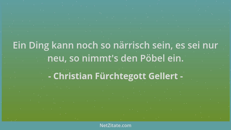 Christian Fürchtegott Gellert - Ein Ding kann noch so närrisch sein, es sei nur neu, so nimmt 's den Pöbel ein....