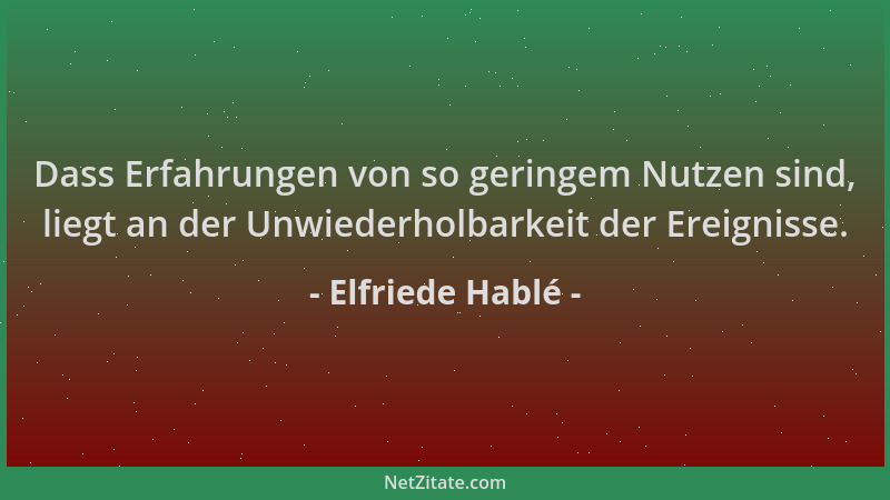 Elfriede Hablé - Dass Erfahrungen von so geringem Nutzen sind, liegt an der Unwiederholbarkeit der Ereignisse....